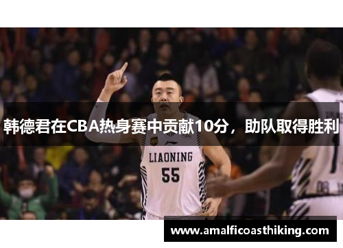 韩德君在CBA热身赛中贡献10分，助队取得胜利