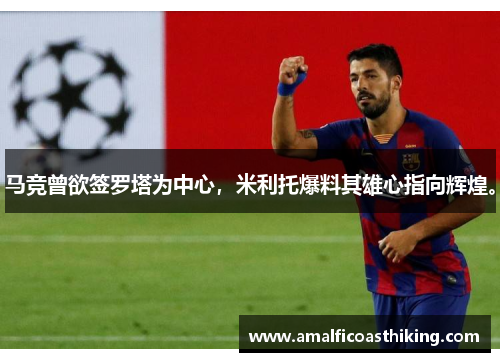 马竞曾欲签罗塔为中心，米利托爆料其雄心指向辉煌。
