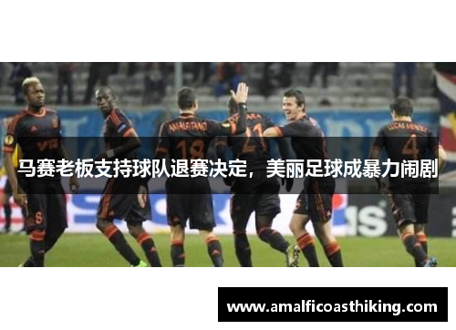 马赛老板支持球队退赛决定，美丽足球成暴力闹剧